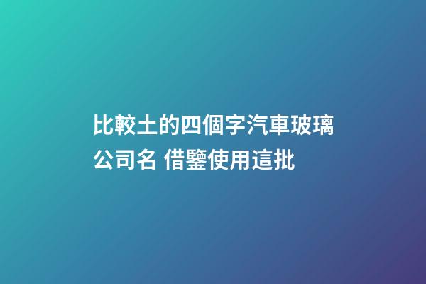 比較土的四個字汽車玻璃公司名 借鑒使用這批-第1張-公司起名-玄機派